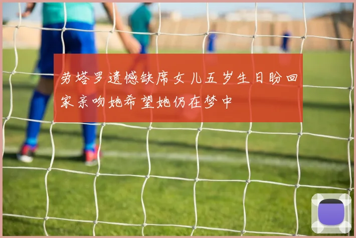 劳塔罗遗憾缺席女儿五岁生日盼回家亲吻她希望她仍在梦中
