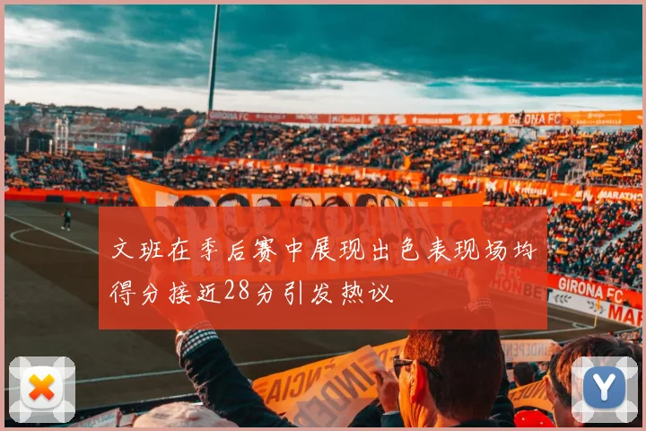 文班在季后赛中展现出色表现场均得分接近28分引发热议