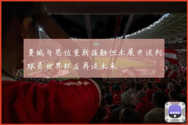 曼城与恩佐重新接触但未展开谈判球员世界杯后再谈未来