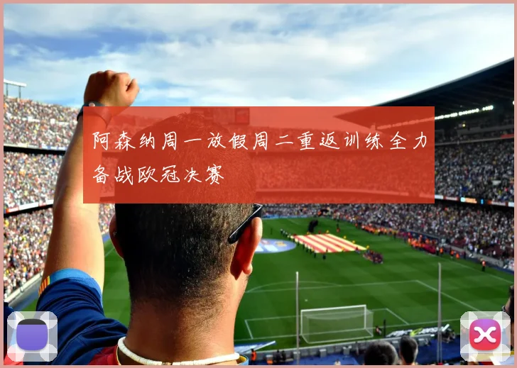 阿森纳周一放假周二重返训练全力备战欧冠决赛