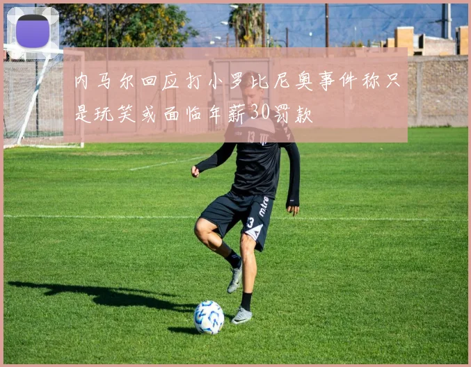 内马尔回应打小罗比尼奥事件称只是玩笑或面临年薪30罚款