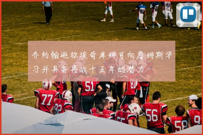 乔约翰逊称埃奇库姆可向詹姆斯学习并具备再战十五年的潜力