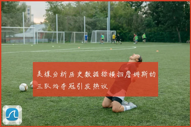 美媒分析历史数据称横扫詹姆斯的三队均夺冠引发热议