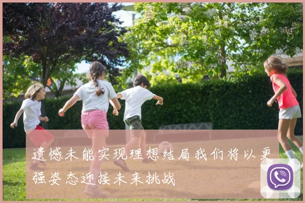 遗憾未能实现理想结局我们将以更强姿态迎接未来挑战