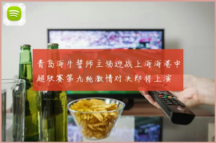 青岛海牛誓师主场迎战上海海港中超联赛第九轮激情对决即将上演