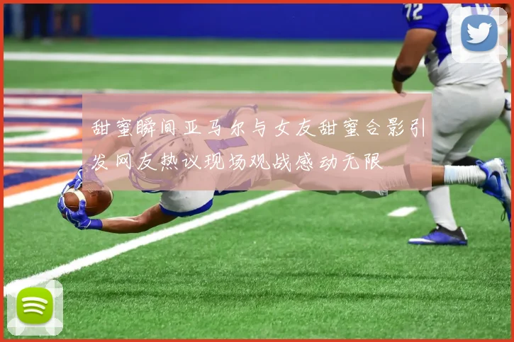 甜蜜瞬间亚马尔与女友甜蜜合影引发网友热议现场观战感动无限
