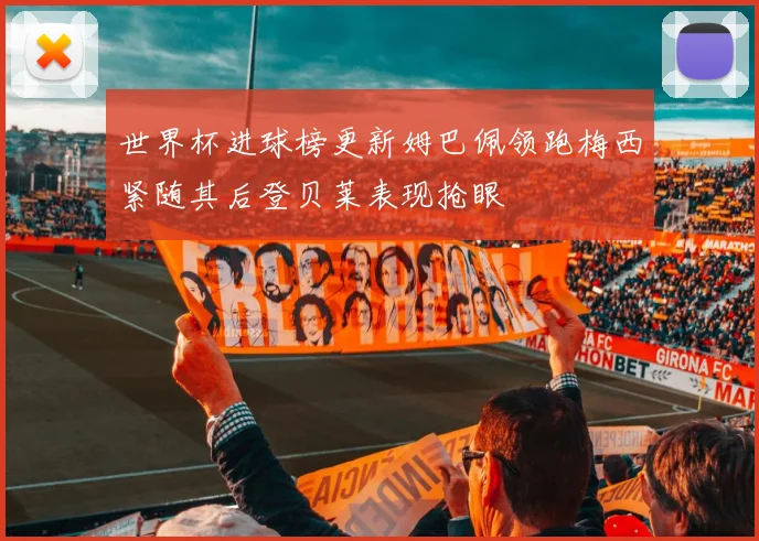 世界杯进球榜更新姆巴佩领跑梅西紧随其后登贝莱表现抢眼