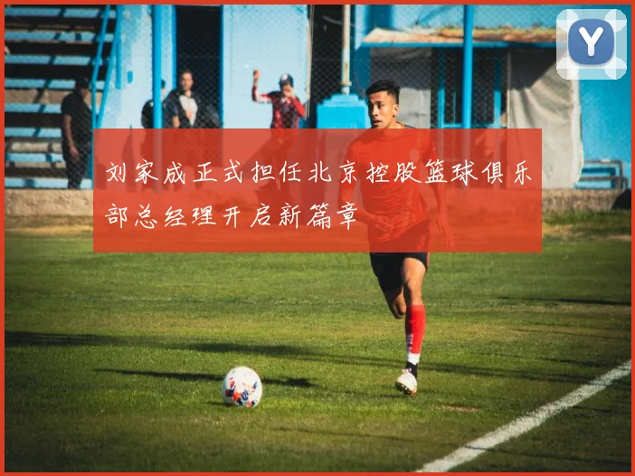 刘家成正式担任北京控股篮球俱乐部总经理开启新篇章
