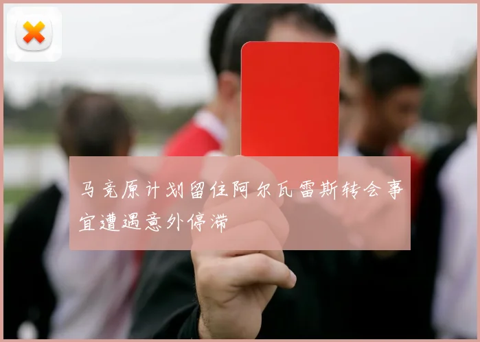 马竞原计划留住阿尔瓦雷斯转会事宜遭遇意外停滞