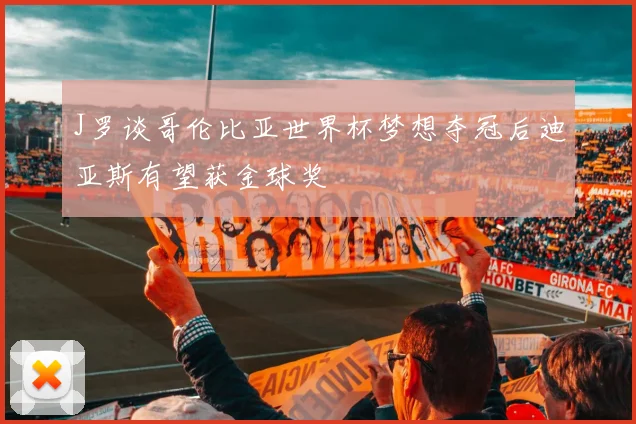 J罗谈哥伦比亚世界杯梦想夺冠后迪亚斯有望获金球奖