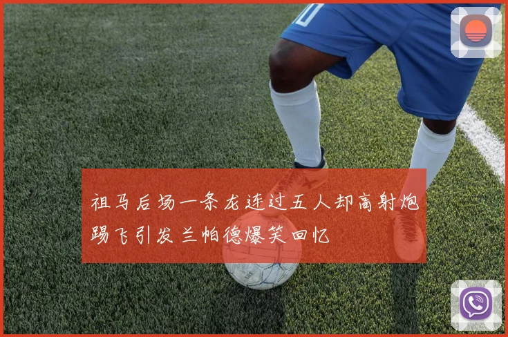 祖马后场一条龙连过五人却高射炮踢飞引发兰帕德爆笑回忆