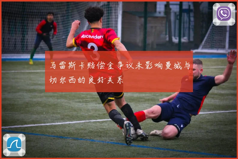 马雷斯卡赔偿金争议未影响曼城与切尔西的良好关系