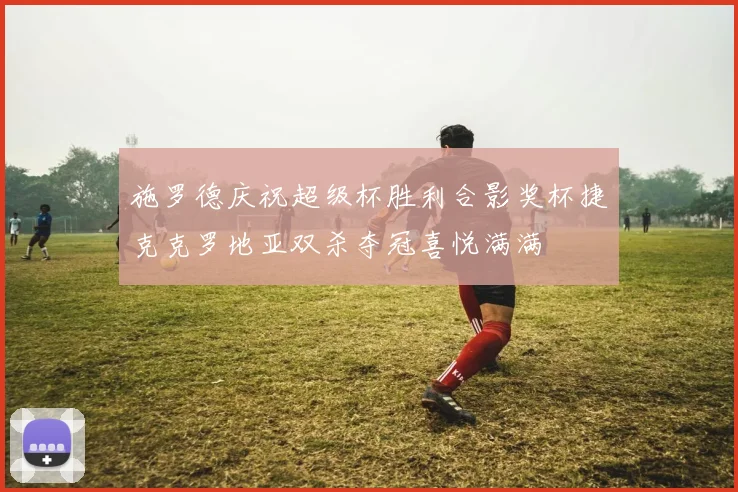 施罗德庆祝超级杯胜利合影奖杯捷克克罗地亚双杀夺冠喜悦满满