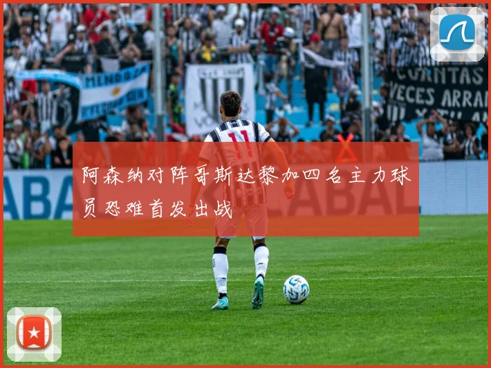 阿森纳对阵哥斯达黎加四名主力球员恐难首发出战