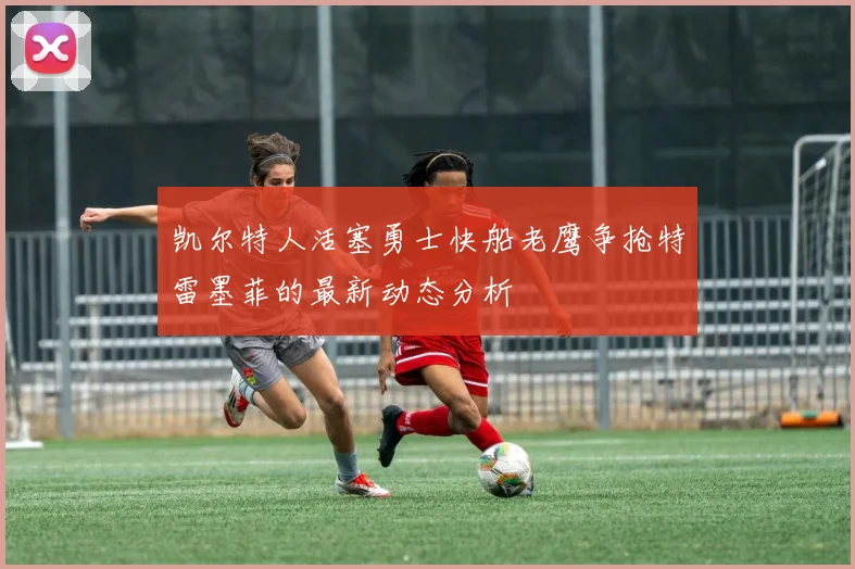 凯尔特人活塞勇士快船老鹰争抢特雷墨菲的最新动态分析