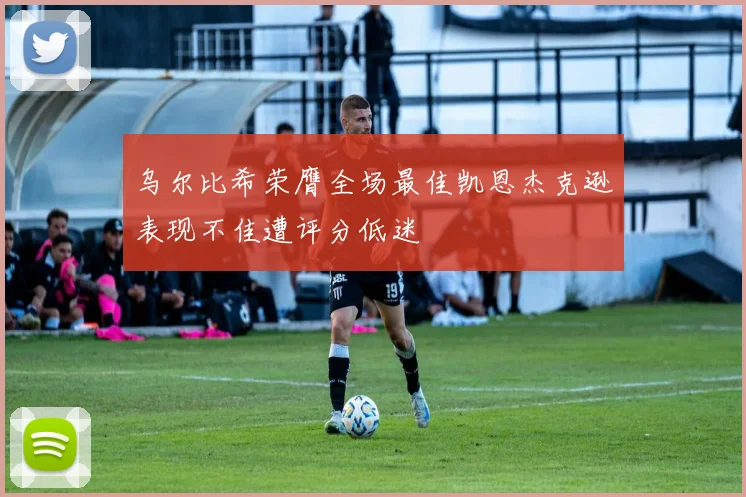 乌尔比希荣膺全场最佳凯恩杰克逊表现不佳遭评分低迷