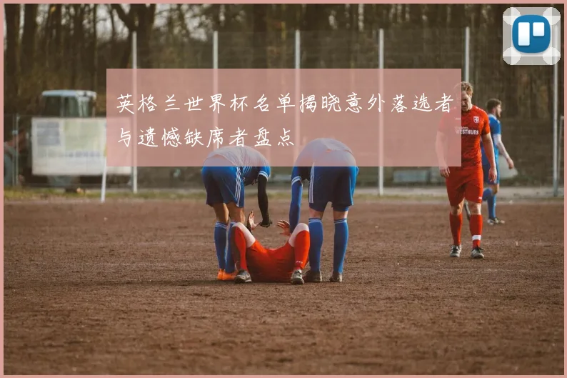 英格兰世界杯名单揭晓意外落选者与遗憾缺席者盘点