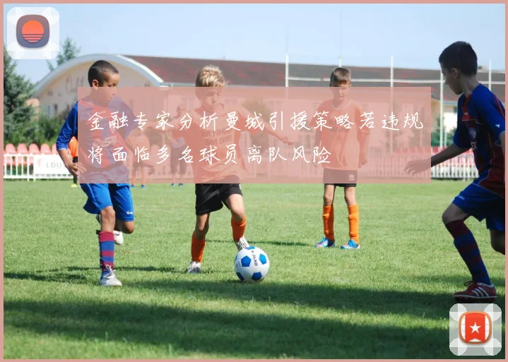 金融专家分析曼城引援策略若违规将面临多名球员离队风险