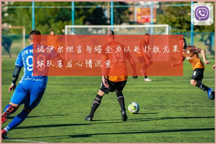 诺伊尔坦言与塔全力以赴扑救无果球队落后心情沉重