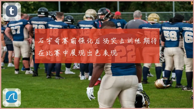 石宇奇赛前强化后场突击训练期待在比赛中展现出色表现