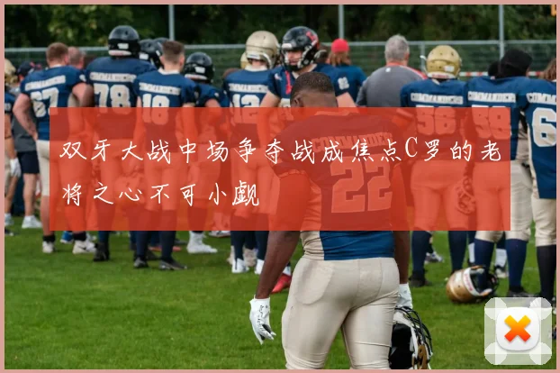 双牙大战中场争夺战成焦点C罗的老将之心不可小觑