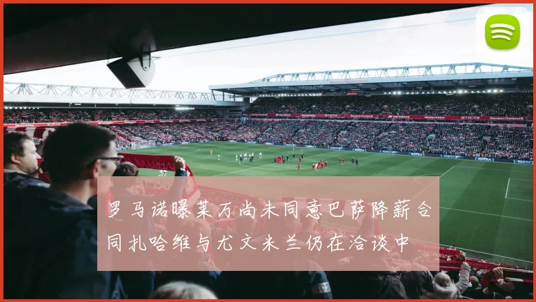 罗马诺曝莱万尚未同意巴萨降薪合同扎哈维与尤文米兰仍在洽谈中