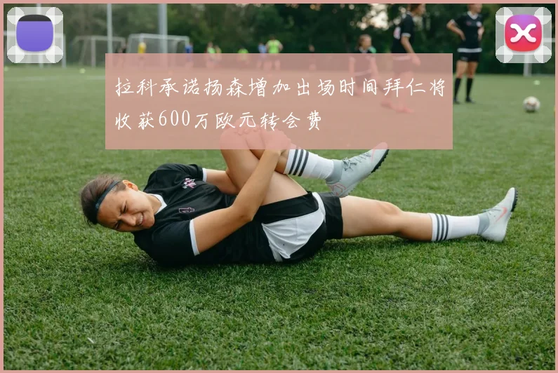 拉科承诺扬森增加出场时间拜仁将收获600万欧元转会费
