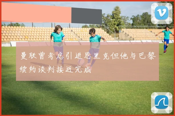 曼联曾考虑引进恩里克但他与巴黎续约谈判接近完成