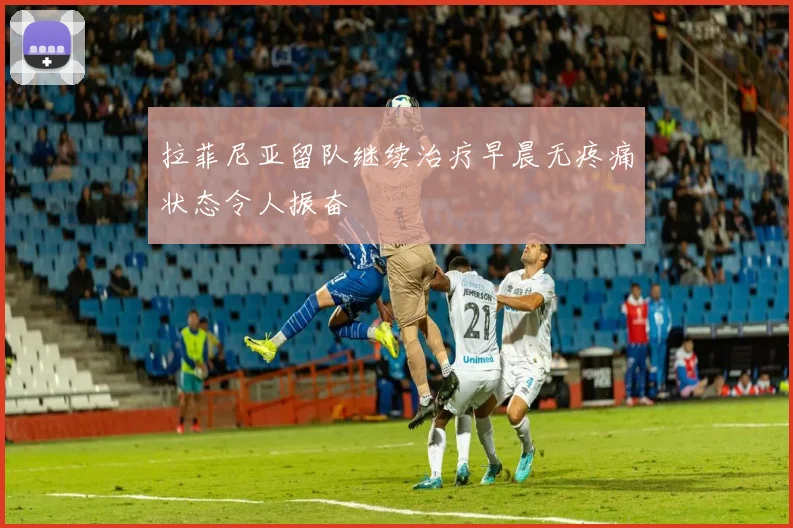 拉菲尼亚留队继续治疗早晨无疼痛状态令人振奋
