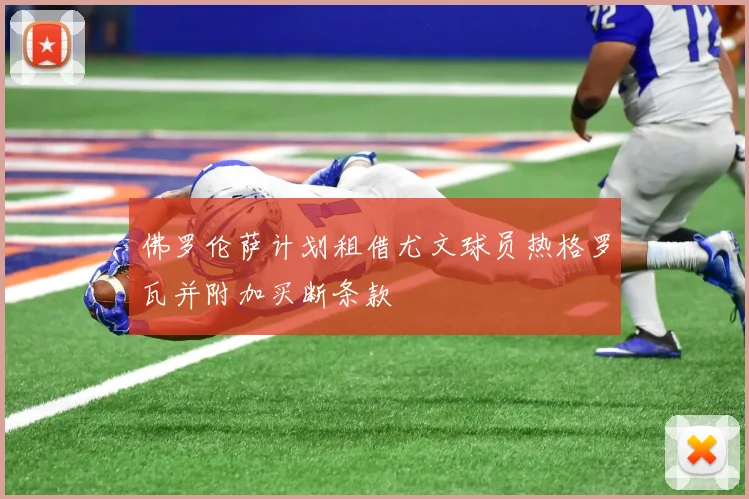 佛罗伦萨计划租借尤文球员热格罗瓦并附加买断条款