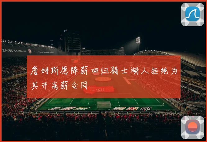 詹姆斯愿降薪回归骑士湖人拒绝为其开高薪合同