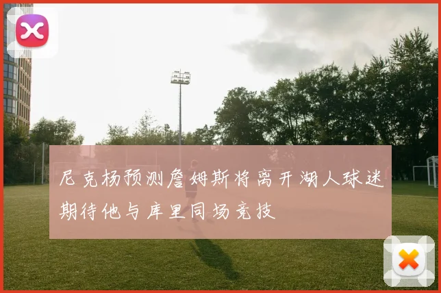 尼克杨预测詹姆斯将离开湖人球迷期待他与库里同场竞技