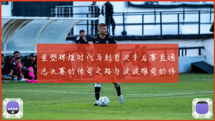 重塑辉煌时代马刺首次季后赛直通总决赛的传奇之路与波波维奇的伟大成就