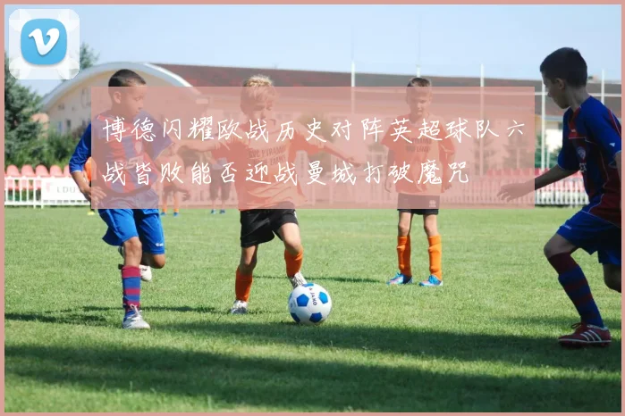 博德闪耀欧战历史对阵英超球队六战皆败能否迎战曼城打破魔咒
