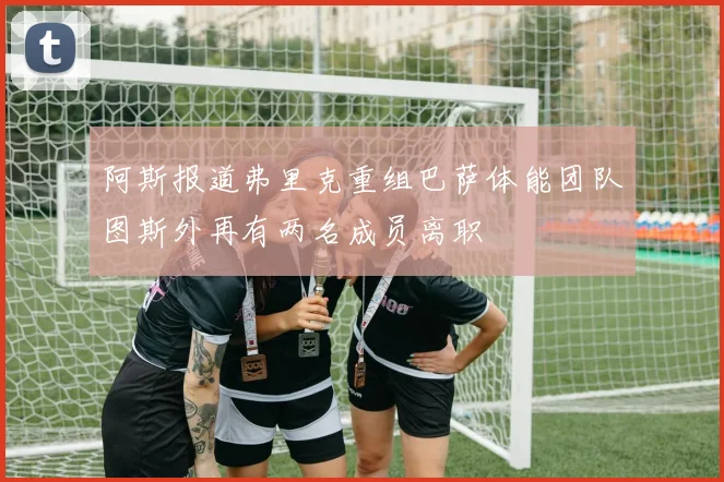 阿斯报道弗里克重组巴萨体能团队图斯外再有两名成员离职