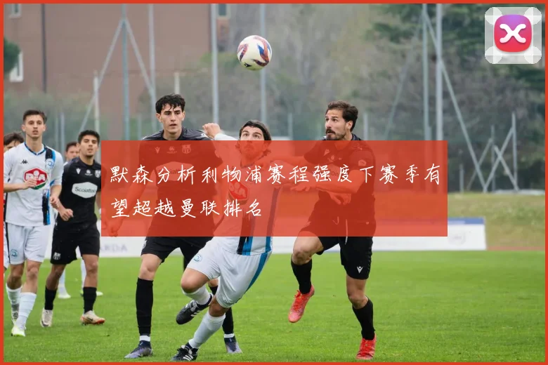 默森分析利物浦赛程强度下赛季有望超越曼联排名