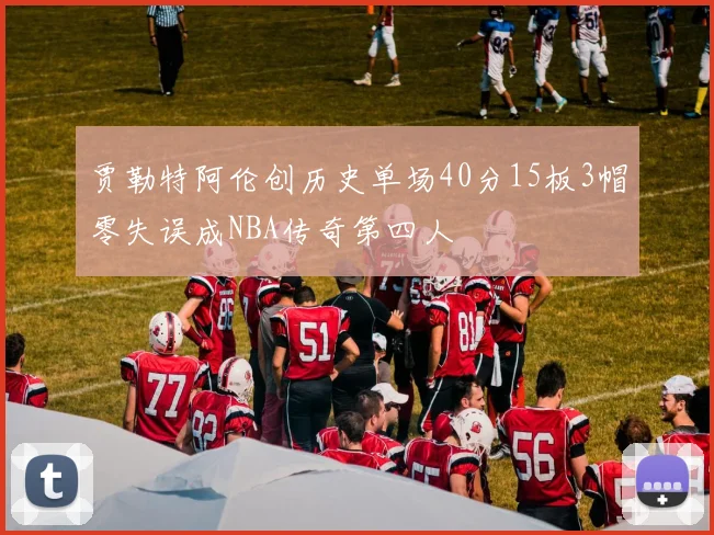 贾勒特阿伦创历史单场40分15板3帽零失误成NBA传奇第四人
