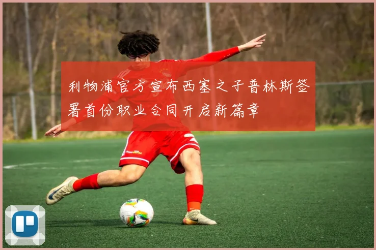 利物浦官方宣布西塞之子普林斯签署首份职业合同开启新篇章